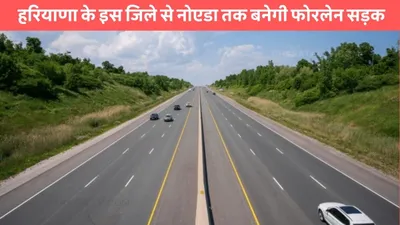 new road  हरियाणा के इस जिले से नोएडा तक बनेगी फोरलेन सड़क  इन लोगो को होगा सीधा फायदा