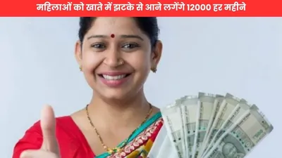 government scheme  महिलाओं को खाते में झटके से आने लगेंगे 12000 हर महीने  फटाफट यहाँ से आवेदन प्रक्रिया जान कर लो आवेदन