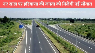 haryana greenfield highway  नए साल पर हरियाणा की जनता को मिलेगी नई सौगात  शुरू होगा एक और ग्रीनफील्ड हाईवे