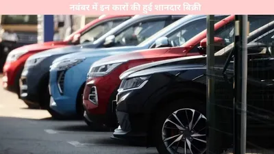 auto news   नवंबर में इन कारों की हुई शानदार बिक्री  देखें पूरी अपडेट