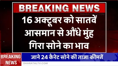 sona chandi bhav  16 अक्टूबर को सातवें आसमान से औंधे मुंह गिरा सोने का भाव  जाने 24 कैरेट सोने की ताजा कीमतें