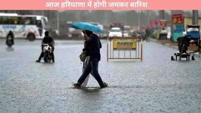 weather   आज हरियाणा में होगी जमकर बारिश  मौसम विभाग ने किआ अलर्ट जारी