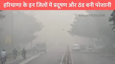 haryana weather update  हरियाणा के इन जिलों में प्रदूषण और ठंड बनी परेशानी  जाने मौसम विभाग का पूर्वानुमान