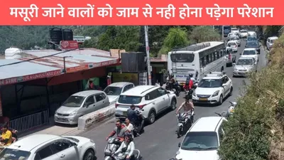 mussoorie traffic jam  मसूरी जाने वालों को जाम से नही होना पड़ेगा परेशान  बनाई जाएगी 28 सेटेलाइट पार्किंग