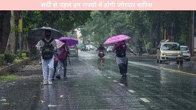 weather update   सर्दी से पहले इन राज्यों में होगी जोरदार बारिश  मौसम विभाग ने किया अलर्ट जारी