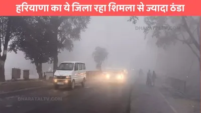 haryana ka mausam  हरियाणा का ये जिला रहा शिमला से ज्यादा ठंडा  जाने मौसम की ताजा रिपोर्ट