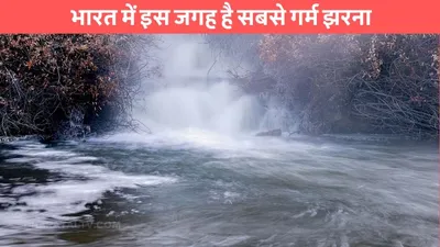 hottest waterfall  भारत में इस जगह है सबसे गर्म झरना  सर्दियों में मिलेगा उबलता हुआ पानी