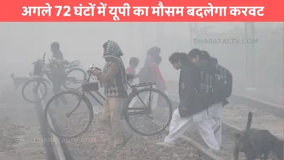 up weather  अगले 72 घंटों में यूपी का मौसम बदलेगा करवट  इन जिलों में कोहरे का अलर्ट जारी