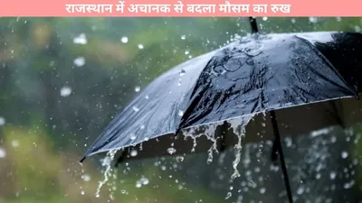 weather update   राजस्थान में अचानक से बदला मौसम का रुख  अचानक हुई ताबड़तोड़ बारिश