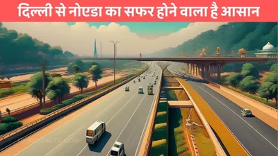 gorakhpur shamli expressway  दिल्ली से नोएडा का सफर होने वाला है आसान  इस बड़े एक्सप्रेसवे से बढ़ेगी कनेक्टिविटी