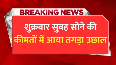 today gold price  शुक्रवार सुबह सोने की कीमतों में आया तगड़ा उछाल  जाने 1 तोला सोने का ताजा भाव