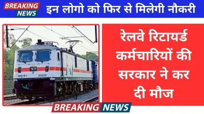 indian railway  रेलवे रिटायर्ड कर्मचारियों की सरकार ने कर दी मौज  इन लोगो को फिर से मिलेगी नौकरी