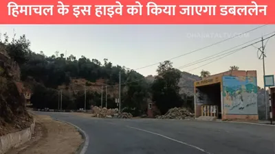 national highway  हिमाचल के इस हाइवे को किया जाएगा डबललेन  सफर हो जाएगा आरामदायक