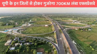 up new expressways  यूपी के इन जिलों से होकर गुजरेगा 700km लंबा एक्सप्रेसवे  इन जिले की जमीन कीमतों में आया उछाल