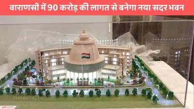 municipal office  वाराणसी में 90 करोड़ की लागत से बनेगा नया सदर भवन  मिलेगी स्मार्ट तकनीकी सुविधाएं