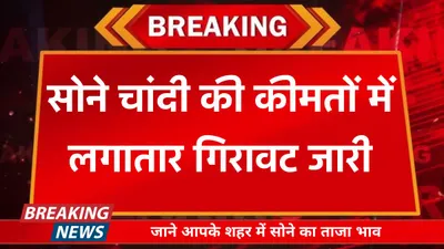 today gold price  सोने चांदी की कीमतों में लगातार गिरावट जारी  जाने आपके शहर में सोने का ताजा भाव