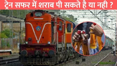 indian railway  ट्रेन सफर में शराब पी सकते है या नही   जाने क्या कहता है रेल्वे का नियम