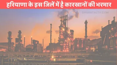 industrial city  हरियाणा के इस जिलें में है कारखानों की भरमार  दूसरे राज्यों से नौकरी के लिए आते है लोग