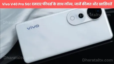 vivo v40 pro 5g  दमदार फीचर्स के साथ लॉन्च  जानें कीमत और खासियतें