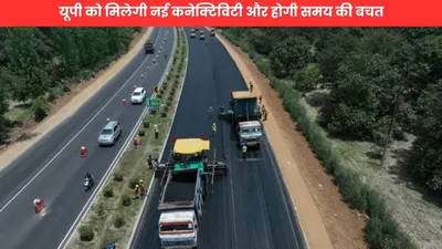 ghaziabad kanpur expressway  यूपी को मिलेगी नई कनेक्टिविटी और होगी समय की बचत  9 जिलों को जोड़ेगा नया एक्सप्रेसवे