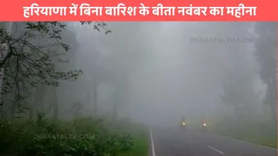 haryana weather  हरियाणा में बिना बारिश के बीता नवंबर का महीना  जाने दिसंबर में कैसा रहेगा मौसम