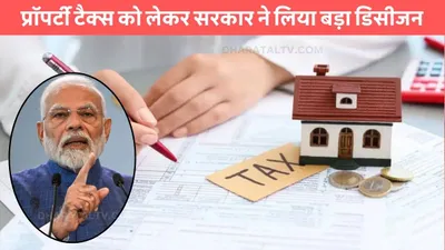 property tax  प्रॉपर्टी टैक्स को लेकर सरकार ने लिया बड़ा डिसीजन  अब प्रॉपर्टी की खरीद बेच पर देना पड़ेगा इतना टैक्स