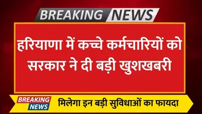 haryana news  हरियाणा में कच्चे कर्मचारियों को सरकार ने दी बड़ी खुशखबरी  मिलेगा इन बड़ी सुविधाओं का फायदा