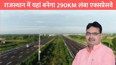 rajasthan new expressway  राजस्थान में यहां बनेगा 290km लंबा एक्सप्रेसवे  इन जिलों का सफर हो जाएगा आसान