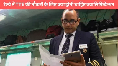 railway tte  रेल्वे में tte की नौकरी के लिए क्या होनी चाहिए क्वालिफ़िकेशन  जाने कितनी मिलती है सैलरी