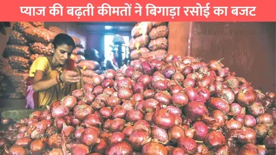 today onion price  प्याज की बढ़ती कीमतों ने बिगाड़ा रसोई का बजट  जाने प्याज का ताजा रेट