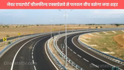 new city in haryana  अब इन 19 गांवों की बदलेगी तस्वीर  जेवर एयरपोर्ट ग्रीनफील्ड एक्सप्रेसवे से पलवल बीच बसेगा नया शहर