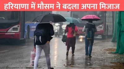 haryana weather update  हरियाणा में मौसम ने बदला अपना मिजाज  इन जिलों में हो सकती है बारिश