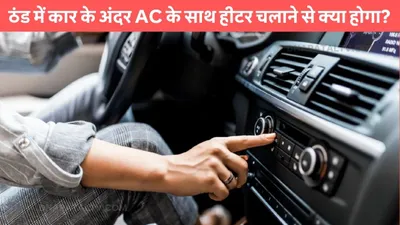 car ac tips  ठंड में कार के अंदर ac के साथ हीटर चलाने से क्या होगा  समझिए यहां