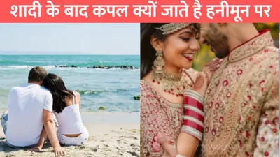 honeymoon  शादी के बाद कपल क्यों जाते है हनीमून पर  जाने क्या होता है इसका सही मतलब