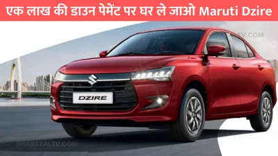 एक लाख की डाउन पेमेंट पर घर ले जाओ maruti dzire  जाने हर महीने का कितना होगा emi