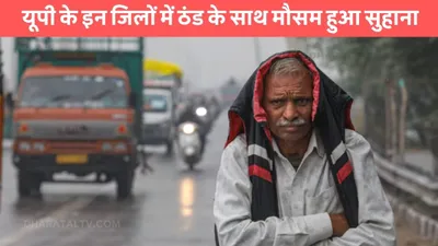 up weather  यूपी के इन जिलों में ठंड के साथ मौसम हुआ सुहाना  कई जिलों में बारिश की संभावना