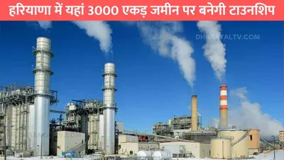 haryana new township  हरियाणा में यहां 3000 एकड़ जमीन पर बनेगी टाउनशिप  नौकरियों की होगी बौछार