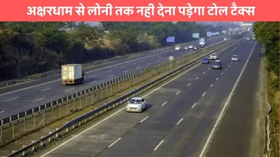 expressway  अक्षरधाम से लोनी तक नही देना पड़ेगा टोल टैक्स  आम जनता के लिए शुरू होगा ये एक्सप्रेसवे