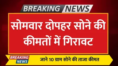 today gold price  सोमवार दोपहर सोने की कीमतों में गिरावट  जाने 10 ग्राम सोने की ताजा कीमत