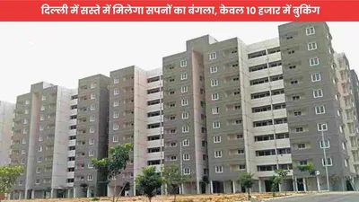 dda  दिल्ली में सस्ते में मिलेगा सपनों का बंगला  केवल 10 हजार में बुकिंग  फटाफट उठायें लाभ