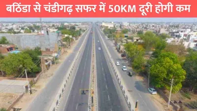 bathinda chandigarh highway  बठिंडा से चंडीगढ़ सफर में 50km दूरी होगी कम  nhai ने की ये खास तैयारी