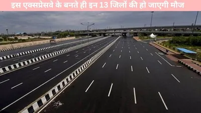 new expressway   इस एक्सप्रेसवे के बनते ही इन 13 जिलों की हो जाएगी मौज  सफर होगा सुहाना