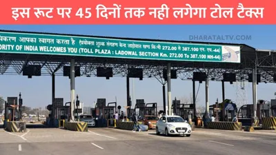 toll free news  इस रूट पर 45 दिनों तक नही लगेगा टोल टैक्स  जाने इसके पीछे की सच्चाई