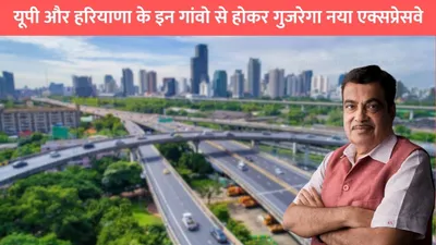 green field expressway  यूपी और हरियाणा के इन गांवो से होकर गुजरेगा नया एक्सप्रेसवे  इन लोगों को होगा सीधा फायदा