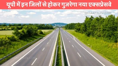 etawah hardoi expressway  यूपी में इन जिलों से होकर गुजरेगा नया एक्सप्रेसवे  किसानों को जमीन की 4 गुना कीमत देगी सरकार