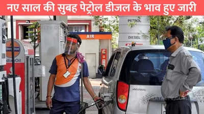 petrol diesel price  नए साल की सुबह पेट्रोल डीजल के भाव हुए जारी  टंकी फुल कराने से पहले जाने आज के भाव