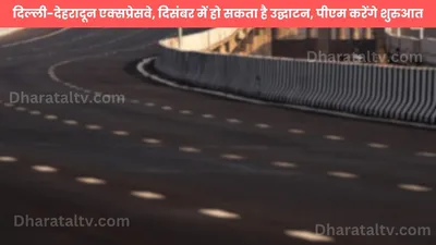 delhi dehradun expressway  दिल्ली देहरादून एक्सप्रेसवे  दिसंबर में हो सकता है उद्घाटन  पीएम करेंगे शुरुआत