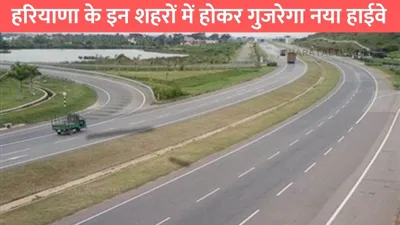 haryana ring road  हरियाणा के इन शहरों में होकर गुजरेगा नया हाईवे  इन लोगों को मिलेगा फायदा