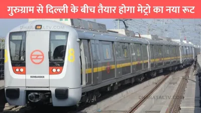 new metro line  गुरुग्राम से दिल्ली के बीच तैयार होगा मेट्रो का नया रूट  8km के रूट पर बनेंगे 7 स्टेशन