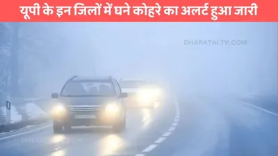 up weather  यूपी के इन जिलों में घने कोहरे का अलर्ट हुआ जारी  जाने आने वाले दिनों में कैसा रहेगा मौसम